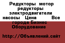 Редукторы, мотор-редукторы, электродвигатели, насосы › Цена ­ 123 - Все города Бизнес » Оборудование   